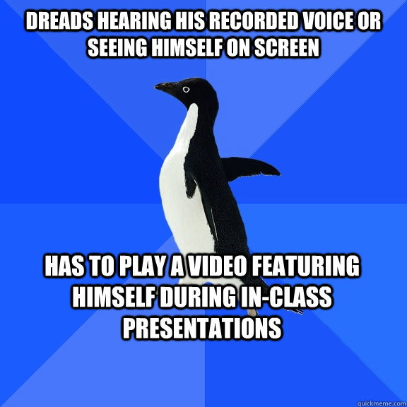 dreads hearing his recorded voice or seeing himself on screen has to play a video featuring himself during in-class presentations  Socially Awkward Penguin