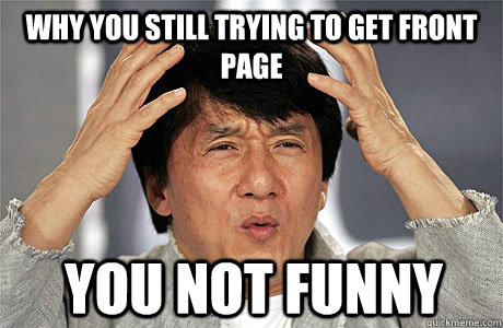 Why you still trying to get front page you not funny  EPIC JACKIE CHAN