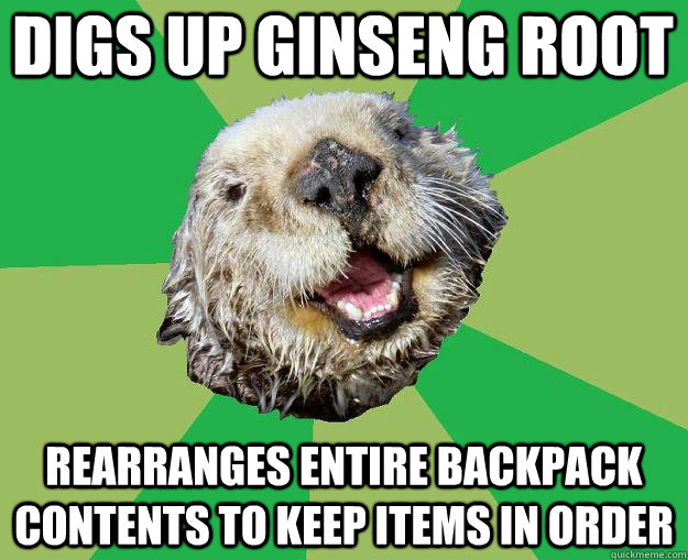 Digs up ginseng root Rearranges entire backpack contents to keep items in order - Digs up ginseng root Rearranges entire backpack contents to keep items in order  OCD Otter