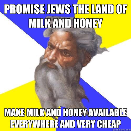 Promise Jews the land of milk and honey  Make milk and honey available everywhere and very cheap - Promise Jews the land of milk and honey  Make milk and honey available everywhere and very cheap  Advice God