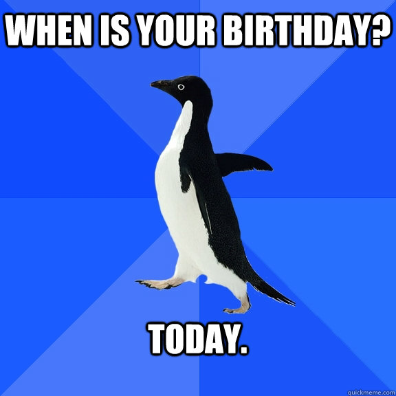When is your birthday?  Today.   Socially Awkward Penguin