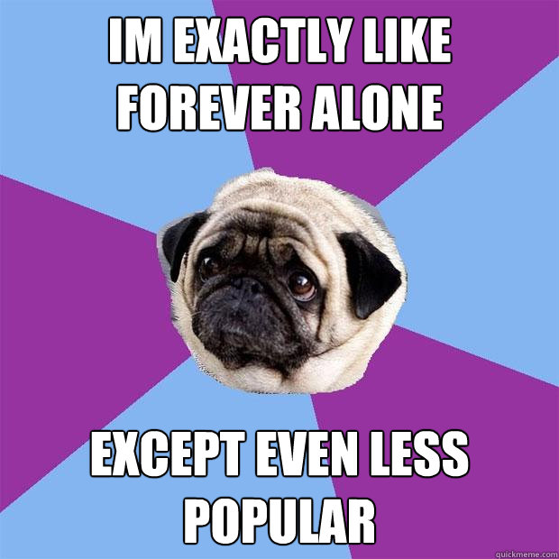 im exactly like forever alone except even less popular  Lonely Pug