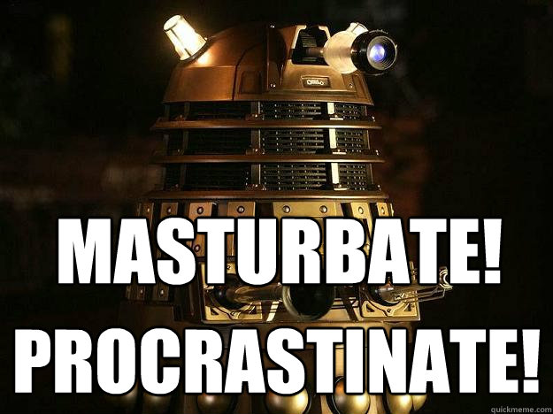 MASTURBATE! PROCRASTINATE! - MASTURBATE! PROCRASTINATE!  Reddit Dalek