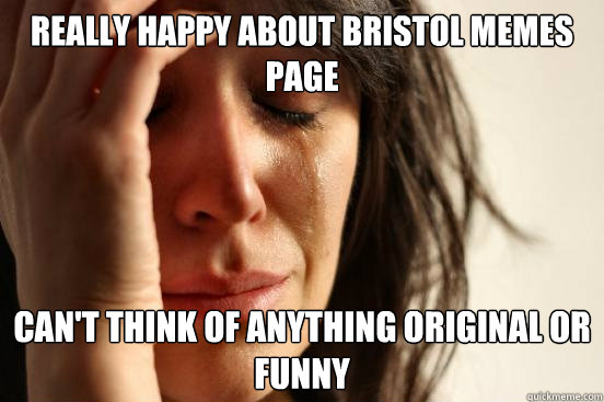 Really happy about Bristol memes page Can't think of anything original or funny  First World Problems
