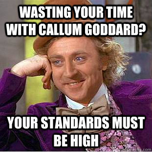 wasting your time with callum goddard? your standards must be high  Condescending Wonka