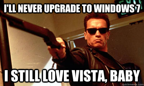 i'll never upgrade to windows 7 i still love vista, baby  Terminator