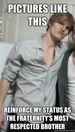 pictures like this reinforce my status as the fraternity's most respected brother  shameless shane