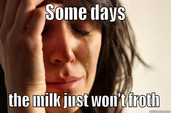             SOME DAYS            THE MILK JUST WON'T FROTH First World Problems