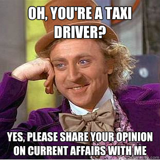Oh, you're a taxi driver? Yes, please share your opinion on current affairs with me  Creepy Wonka