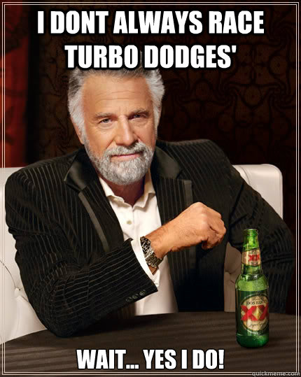 I dont always race Turbo dodges' wait... yes i do!  The Most Interesting Man In The World
