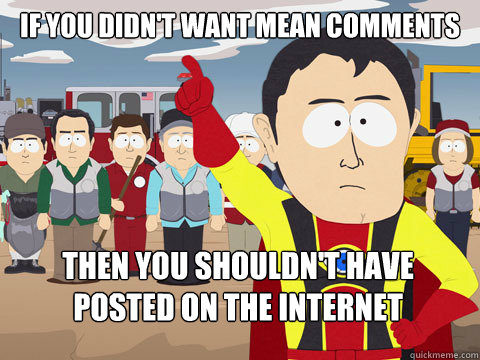 If you didn't want mean comments Then you shouldn't have posted on the internet  Captain Hindsight
