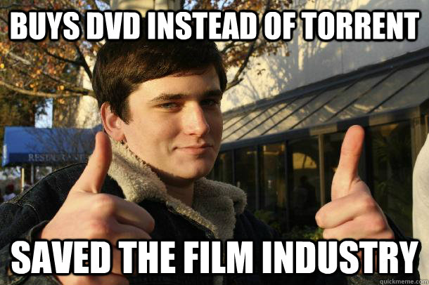 Buys dvd instead of torrent saved the film industry  Inflated sense of worth Kid