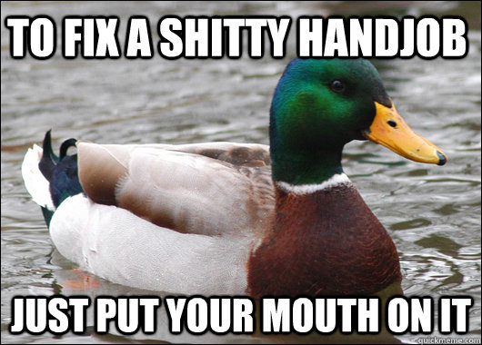 to fix a shitty handjob just put your mouth on it  Actual Advice Mallard