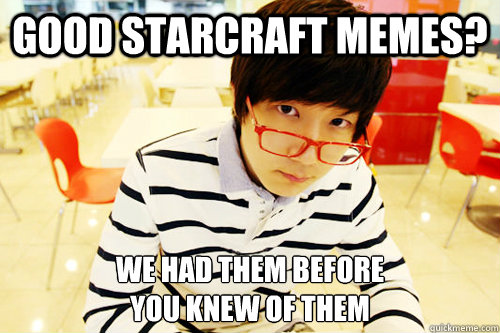 Good StarCraft Memes? We had them before
you knew of them  Hipster Jaedong