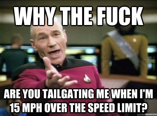 why the fuck Are you tailgating me when I'm 15 mph over the speed limit? - why the fuck Are you tailgating me when I'm 15 mph over the speed limit?  Misc