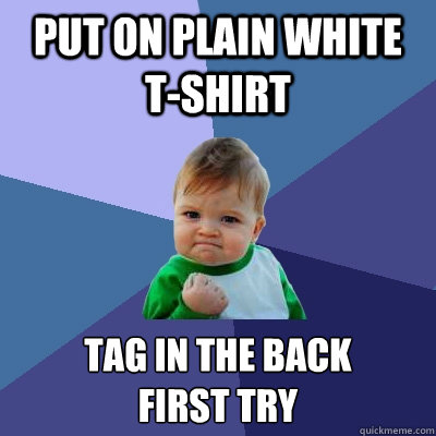 Put on plain white t-shirt Tag in the back 
first try  Success Kid