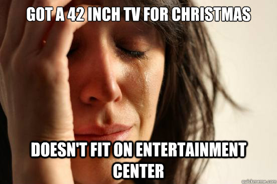 got a 42 inch tv for christmas doesn't fit on entertainment center  First World Problems