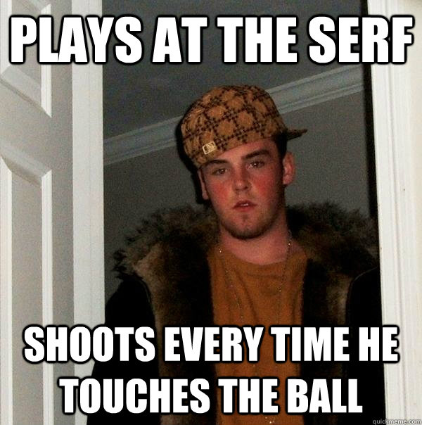 plays at the serf shoots every time he touches the ball  Scumbag Steve