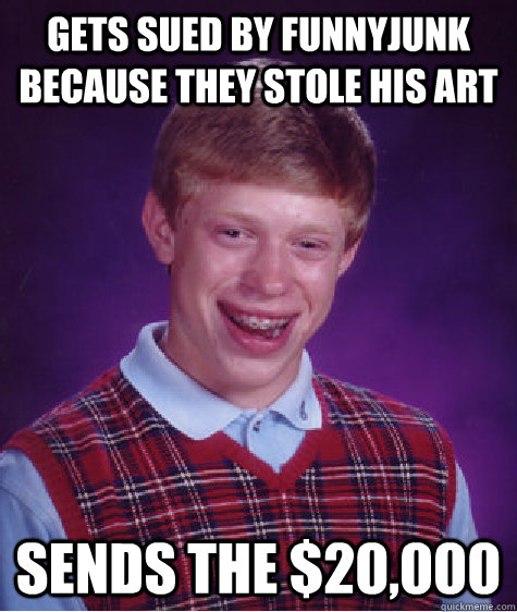 gets sued by funnyjunk because they stole his art sends the $20,000  Bad Luck Brian