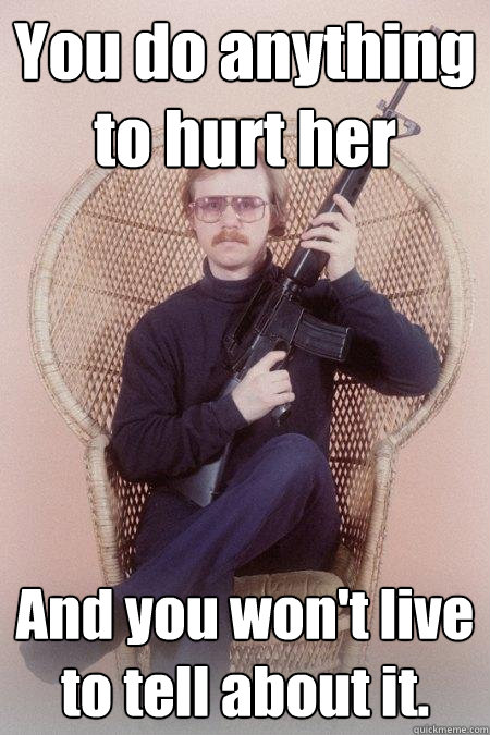 You do anything to hurt her And you won't live to tell about it.   Sharpshooter Shawn