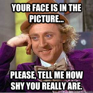 your face is in the picture... please, tell me how shy you really are.  willy wonka