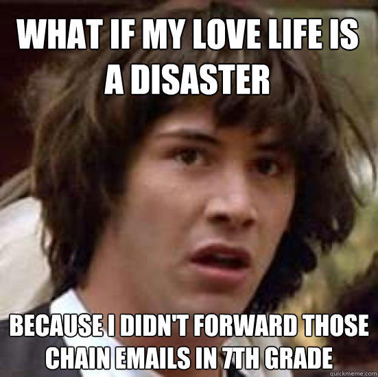 What if my love life is a disaster  because i didn't forward those chain emails in 7th grade  conspiracy keanu