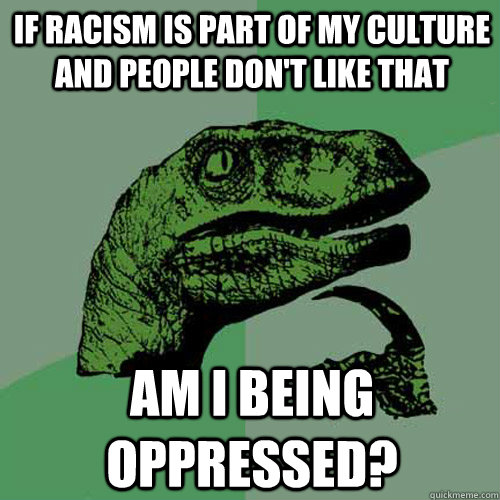 If racism is part of my culture and people don't like that Am i being oppressed?  Philosoraptor