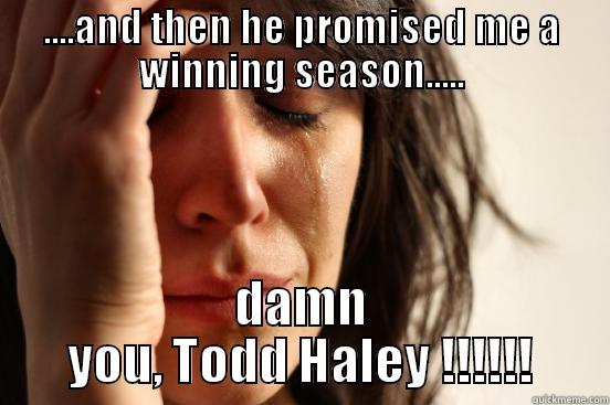 ....AND THEN HE PROMISED ME A WINNING SEASON..... DAMN YOU, TODD HALEY !!!!!! First World Problems