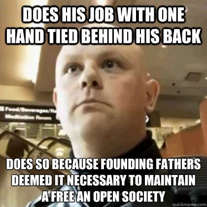 DOES HIS JOB WITH ONE HAND TIED BEHIND HIS BACK D0ES SO BECAUSE FOUNDING FATHERS DEEMED IT NECESSARY TO MAINTAIN
A FREE AN OPEN SOCIETY  Good Guy Sheriff