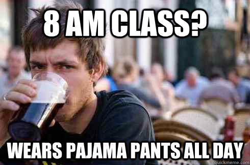 8 AM class? wears pajama pants all day  Lazy College Senior