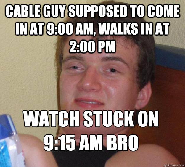 Cable guy supposed to come in at 9:00 am, walks in at 2:00 pm Watch stuck on 9:15 am bro
 - Cable guy supposed to come in at 9:00 am, walks in at 2:00 pm Watch stuck on 9:15 am bro
  10 Guy
