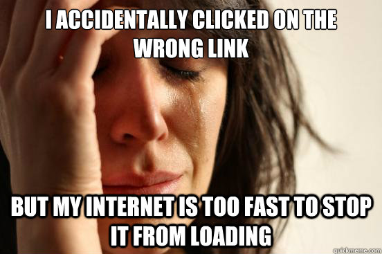 I accidentally clicked on the wrong link but my internet is too fast to stop it from loading  First World Problems