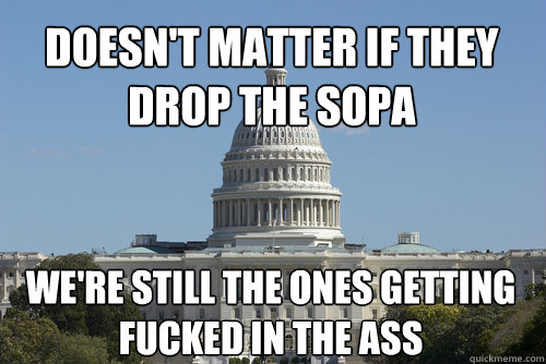 Doesn't matter if they drop the SOPA We're still the ones getting fucked in the ass  Scumbag Congress