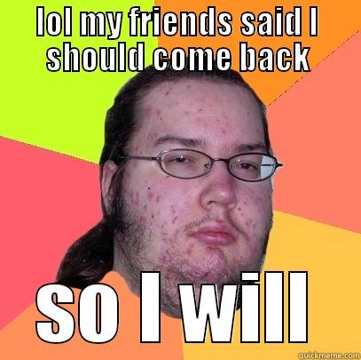 lol my friends - LOL MY FRIENDS SAID I SHOULD COME BACK SO I WILL Butthurt Dweller
