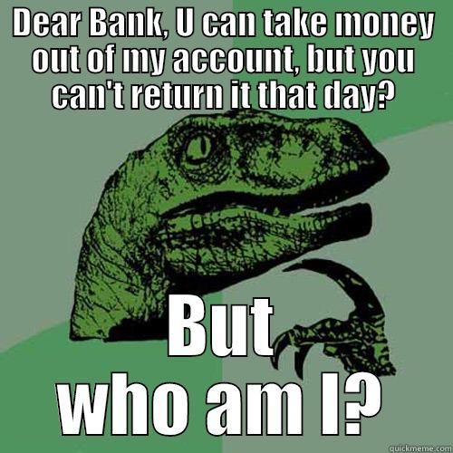 DEAR BANK, U CAN TAKE MONEY OUT OF MY ACCOUNT, BUT YOU CAN'T RETURN IT THAT DAY? BUT WHO AM I? Philosoraptor