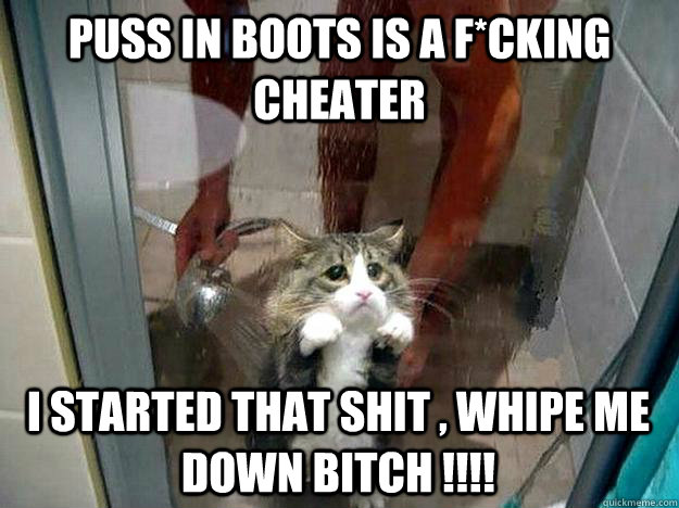 puss in boots is a f*cking cheater i started that shit , whipe me down bitch !!!!  Shower kitty