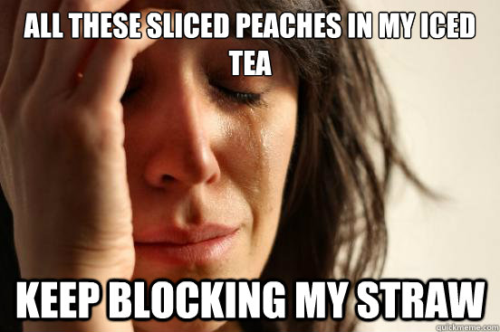 all these Sliced peaches in my iced tea keep blocking my straw  First World Problems