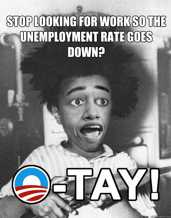 STOP LOOKING FOR WORK SO THE UNEMPLOYMENT RATE GOES DOWN? - STOP LOOKING FOR WORK SO THE UNEMPLOYMENT RATE GOES DOWN?  O-TAY!