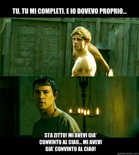 Tu, tu mi completi. E io dovevo proprio... Sta zitto! Mi avevi gia' convinto al ciao... Mi avevi gia' convinto al ciao! - Tu, tu mi completi. E io dovevo proprio... Sta zitto! Mi avevi gia' convinto al ciao... Mi avevi gia' convinto al ciao!  Bad bromance