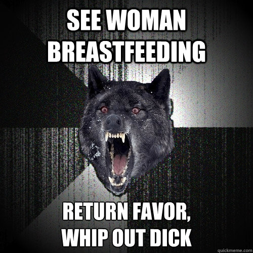 See woman breastfeeding return favor, 
whip out dick  Insanity Wolf