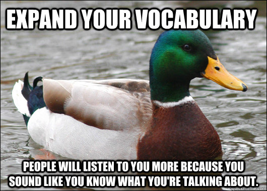 Expand your vocabulary People will listen to you more because you sound like you know what you're talking about.  Actual Advice Mallard