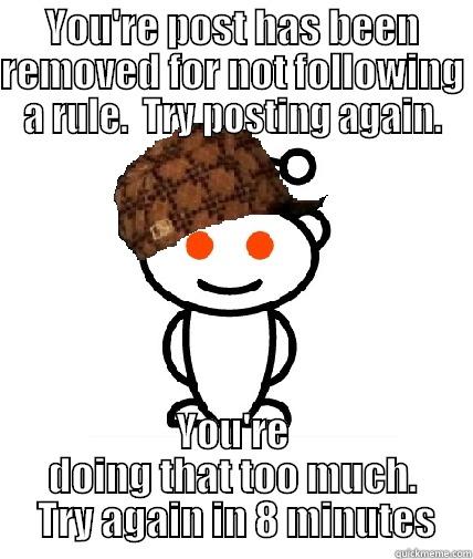 Reddit's a douche - YOU'RE POST HAS BEEN REMOVED FOR NOT FOLLOWING A RULE.  TRY POSTING AGAIN. YOU'RE DOING THAT TOO MUCH.  TRY AGAIN IN 8 MINUTES Scumbag Reddit
