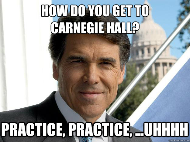 How do you get to 
carnegie hall? Practice, practice, ...uhhhh  Rick perry