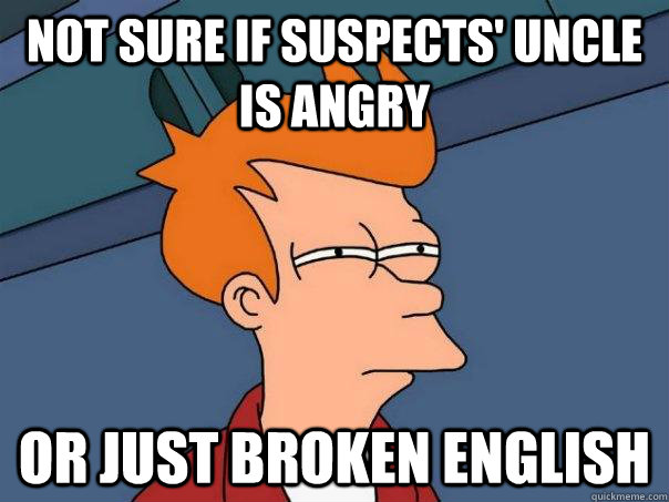 Not sure if Suspects' uncle is angry Or just broken english - Not sure if Suspects' uncle is angry Or just broken english  Futurama Fry