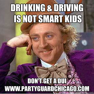 drinking & driving
 is not smart kids don't get a dui
www.partyguardchicago.com  Condescending Wonka