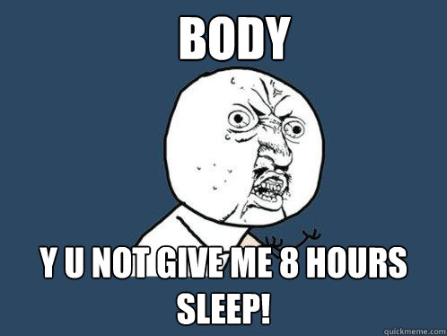 Body y u not give me 8 hours sleep!  Y U No