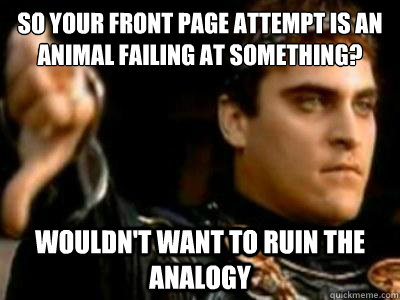 So your front page attempt is an animal failing at something? Wouldn't want to ruin the analogy  Downvoting Roman