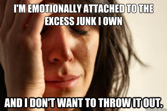 I'm emotionally attached to the excess junk I own and i don't want to throw it out.  First World Problems