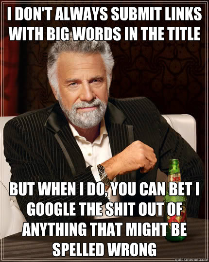 i don't always submit links with big words in the title but when i do, you can bet i google the shit out of anything that might be spelled wrong  Dos Equis man