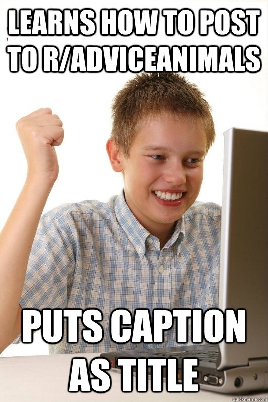 Learns how to post to r/adviceanimals puts caption as title  1st Day Internet Kid